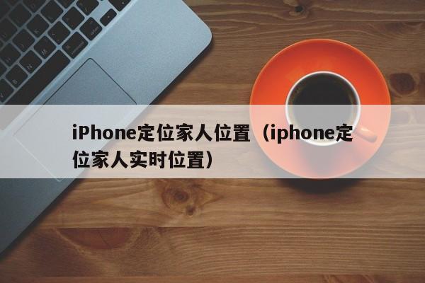 iPhone定位家人位置（iphone定位家人实时位置）