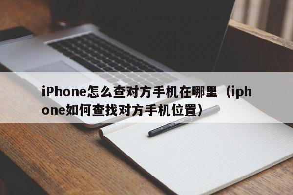 iPhone怎么查对方手机在哪里（iphone如何查找对方手机位置）