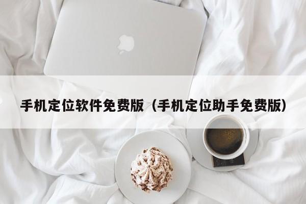 手机定位软件免费版（手机定位助手免费版）