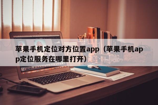 苹果手机定位对方位置app（苹果手机app定位服务在哪里打开）