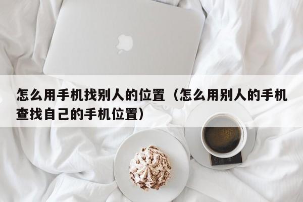 怎么用手机找别人的位置（怎么用别人的手机查找自己的手机位置）