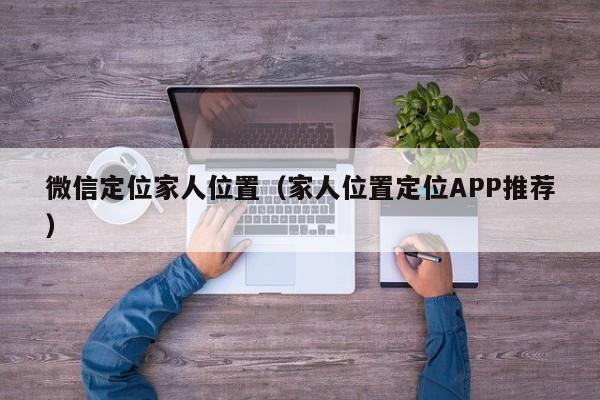 微信定位家人位置（家人位置定位APP推荐）
