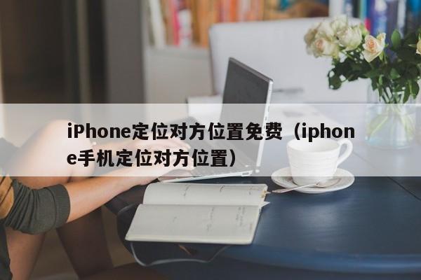 iPhone定位对方位置免费（iphone手机定位对方位置）