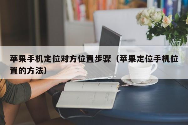 苹果手机定位对方位置步骤（苹果定位手机位置的方法）