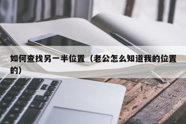 如何查找另一半位置（老公怎么知道我的位置的）