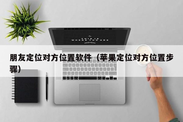 朋友定位对方位置软件（苹果定位对方位置步骤）