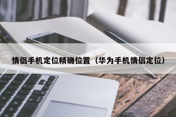 情侣手机定位精确位置（华为手机情侣定位）