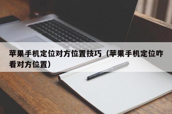 苹果手机定位对方位置技巧（苹果手机定位咋看对方位置）