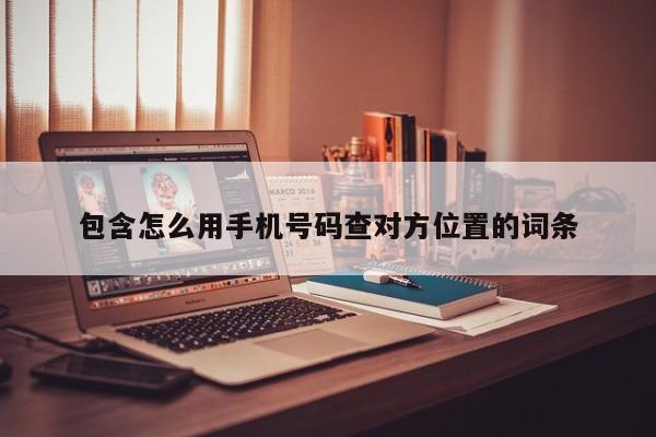 包含怎么用手机号码查对方位置的词条