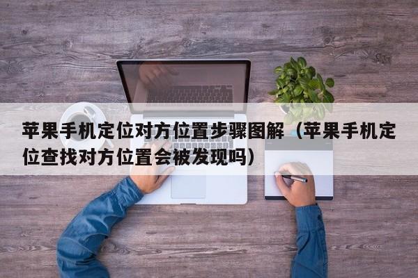 苹果手机定位对方位置步骤图解（苹果手机定位查找对方位置会被发现吗）