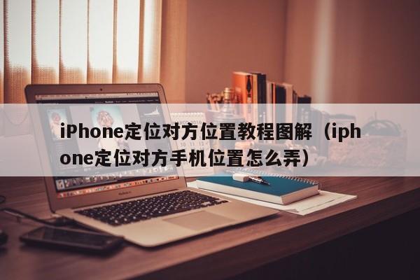 iPhone定位对方位置教程图解（iphone定位对方手机位置怎么弄）
