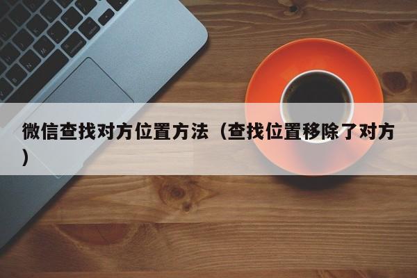 微信查找对方位置方法（查找位置移除了对方）