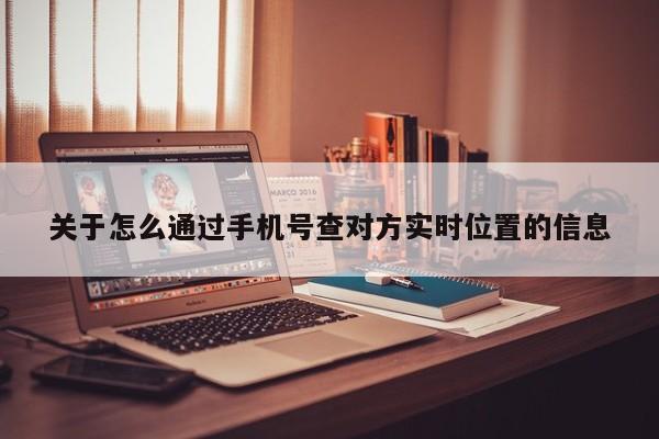 关于怎么通过手机号查对方实时位置的信息