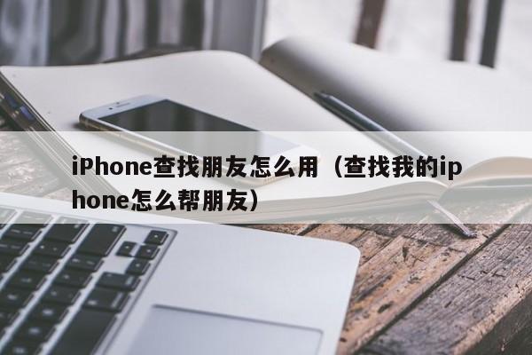 iPhone查找朋友怎么用（查找我的iphone怎么帮朋友）