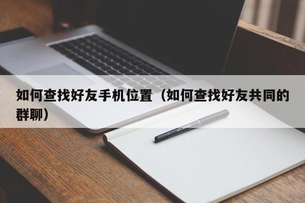 如何查找好友手机位置（如何查找好友共同的群聊）