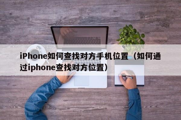 iPhone如何查找对方手机位置（如何通过iphone查找对方位置）