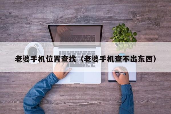 老婆手机位置查找（老婆手机查不出东西）