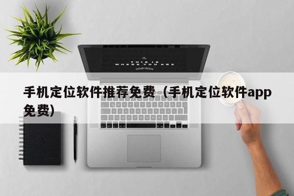 手机定位软件推荐免费（手机定位软件app免费）