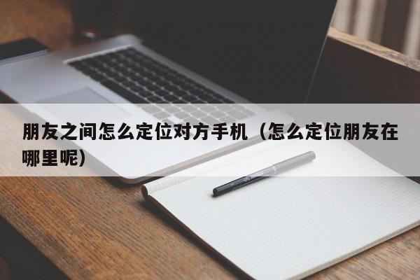 朋友之间怎么定位对方手机（怎么定位朋友在哪里呢）