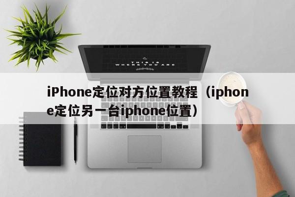 iPhone定位对方位置教程（iphone定位另一台iphone位置）