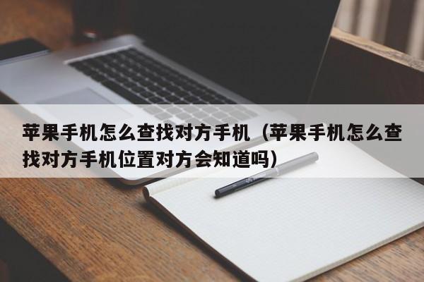 苹果手机怎么查找对方手机（苹果手机怎么查找对方手机位置对方会知道吗）