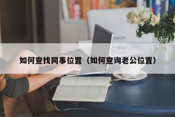 如何查找同事位置（如何查询老公位置）