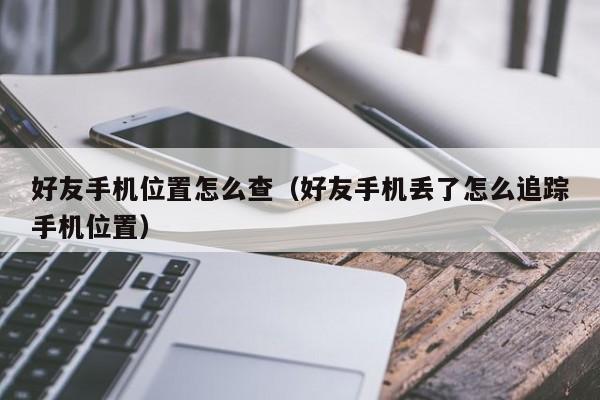 好友手机位置怎么查（好友手机丢了怎么追踪手机位置）
