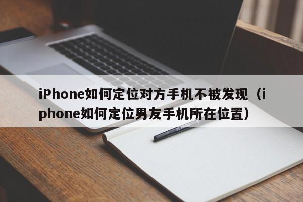 iPhone如何定位对方手机不被发现（iphone如何定位男友手机所在位置）