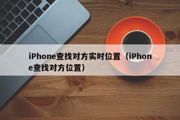 iPhone查找对方实时位置（iPhone查找对方位置）