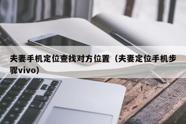 夫妻手机定位查找对方位置（夫妻定位手机步骤vivo）