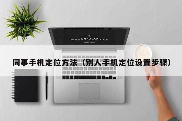 同事手机定位方法（别人手机定位设置步骤）