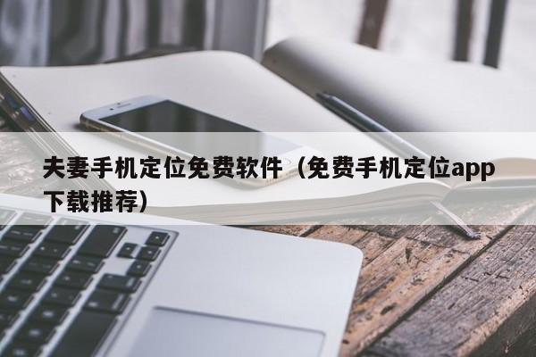 夫妻手机定位免费软件（免费手机定位app下载推荐）