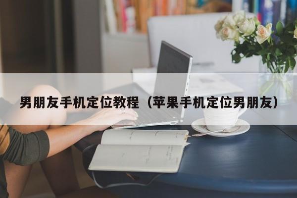 男朋友手机定位教程（苹果手机定位男朋友）