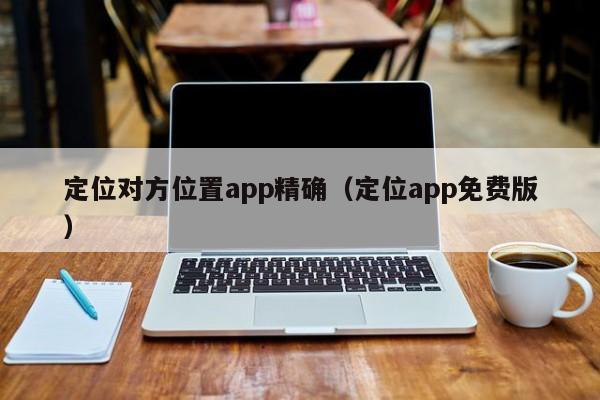 定位对方位置app精确（定位app免费版）