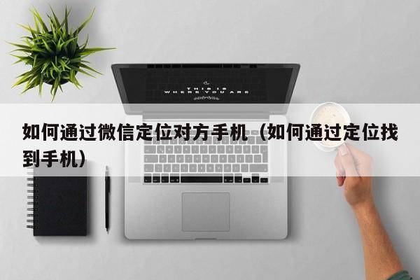 如何通过微信定位对方手机（如何通过定位找到手机）