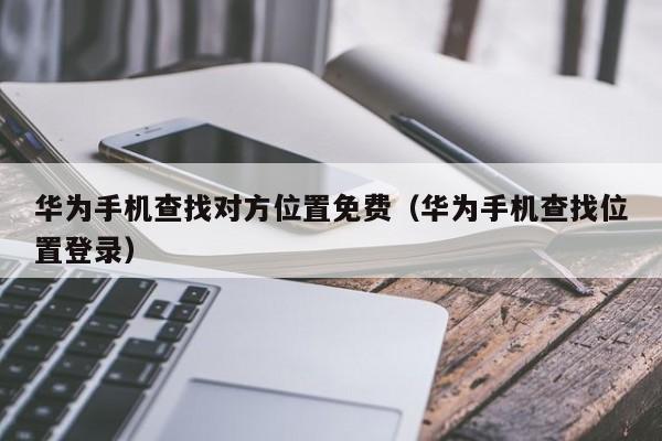 华为手机查找对方位置免费（华为手机查找位置登录）