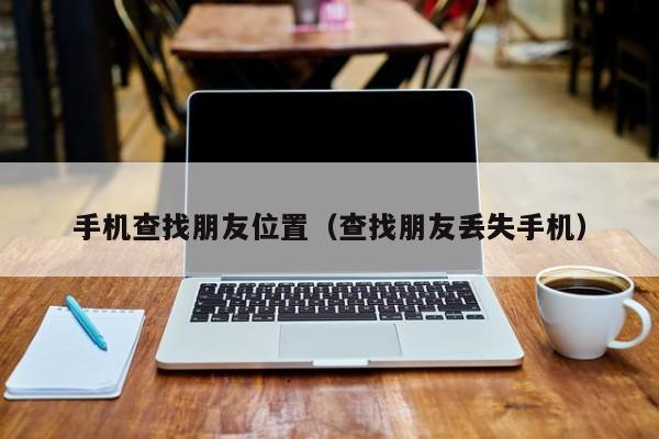 手机查找朋友位置（查找朋友丢失手机）