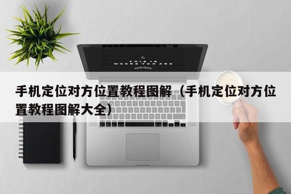 手机定位对方位置教程图解（手机定位对方位置教程图解大全）