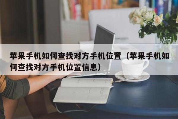 苹果手机如何查找对方手机位置（苹果手机如何查找对方手机位置信息）